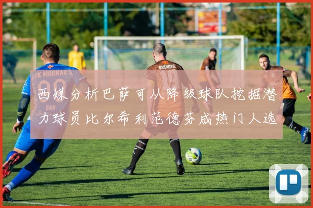 西媒分析巴萨可从降级球队挖掘潜力球员比尔希利范德芬成热门人选