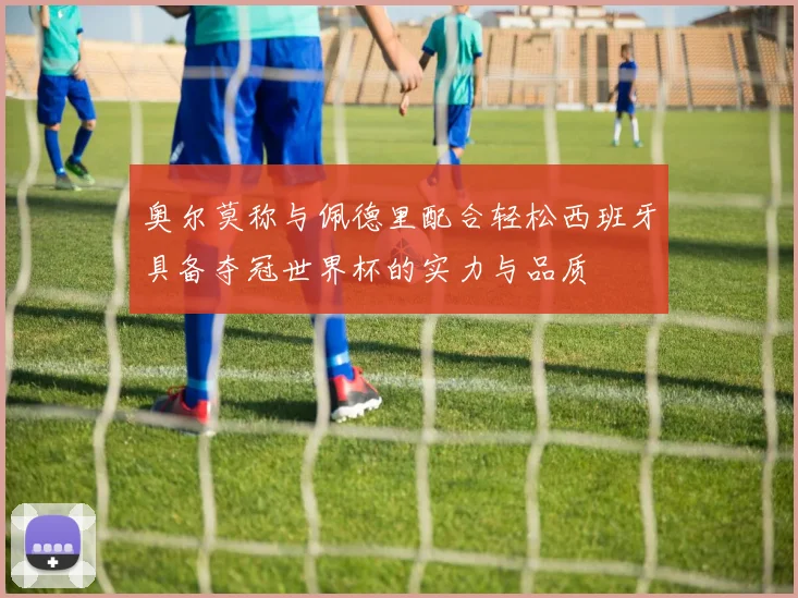 奥尔莫称与佩德里配合轻松西班牙具备夺冠世界杯的实力与品质