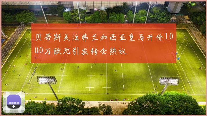 贝蒂斯关注弗兰加西亚皇马开价1000万欧元引发转会热议