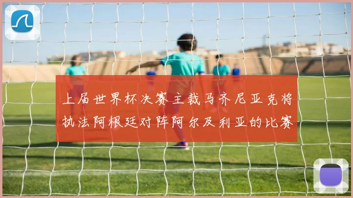 上届世界杯决赛主裁马齐尼亚克将执法阿根廷对阵阿尔及利亚的比赛