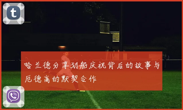 哈兰德分享划船庆祝背后的故事与厄德高的默契合作