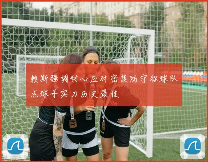 赖斯强调耐心应对密集防守称球队点球手实力历史最佳