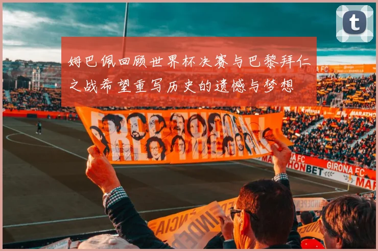 姆巴佩回顾世界杯决赛与巴黎拜仁之战希望重写历史的遗憾与梦想