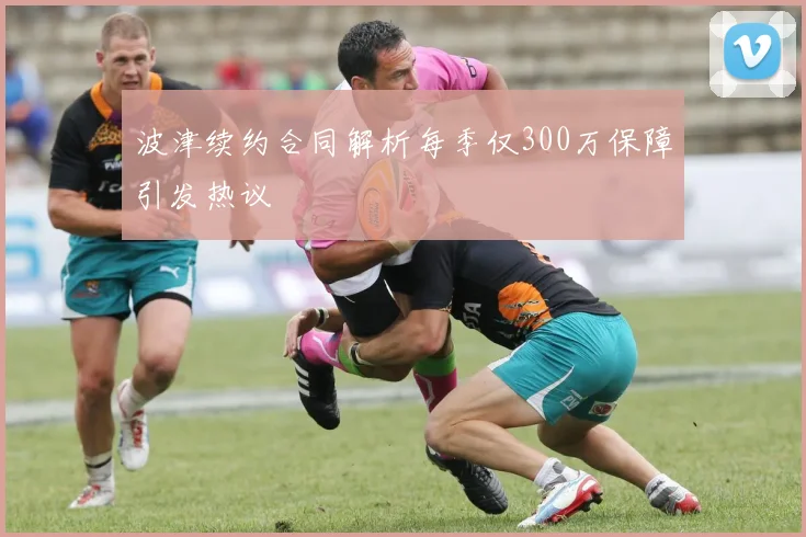 波津续约合同解析每季仅300万保障引发热议