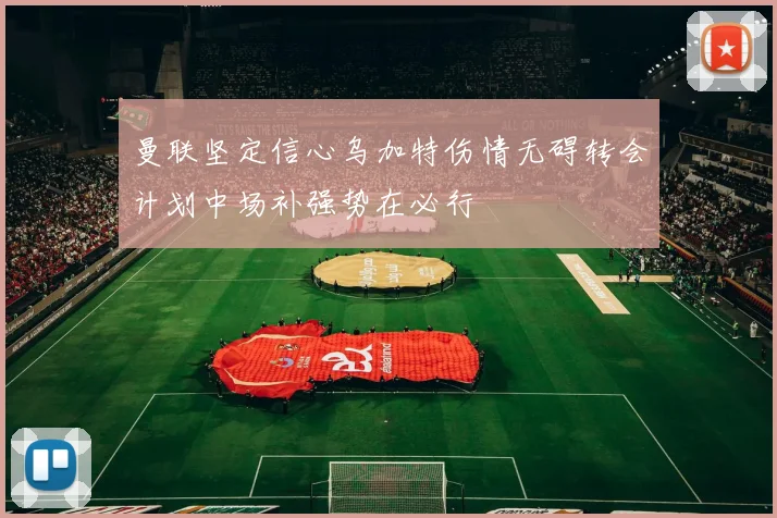 曼联坚定信心乌加特伤情无碍转会计划中场补强势在必行