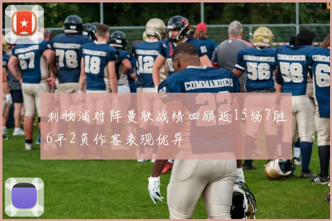利物浦对阵曼联战绩回顾近15场7胜6平2负作客表现优异