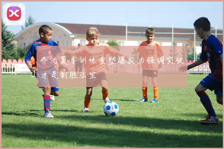 乔治夏季训练重塑爆发力强调突破才是制胜法宝