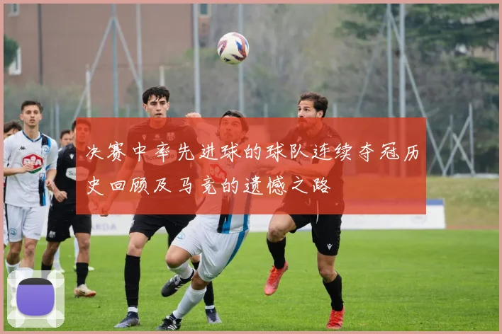 决赛中率先进球的球队连续夺冠历史回顾及马竞的遗憾之路