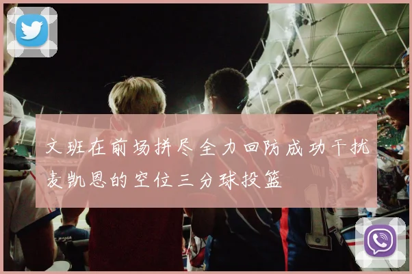 文班在前场拼尽全力回防成功干扰麦凯恩的空位三分球投篮